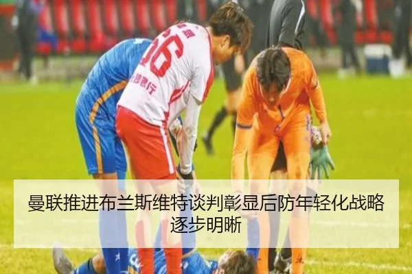 曼联推进布兰斯维特谈判彰显后防年轻化战略逐步明晰