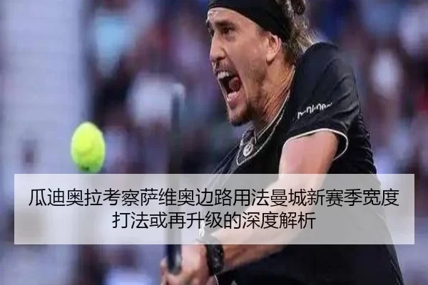 瓜迪奥拉考察萨维奥边路用法曼城新赛季宽度打法或再升级的深度解析