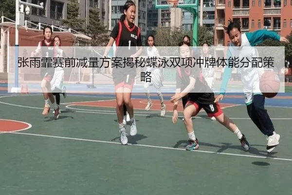 张雨霏赛前减量方案揭秘蝶泳双项冲牌体能分配策略