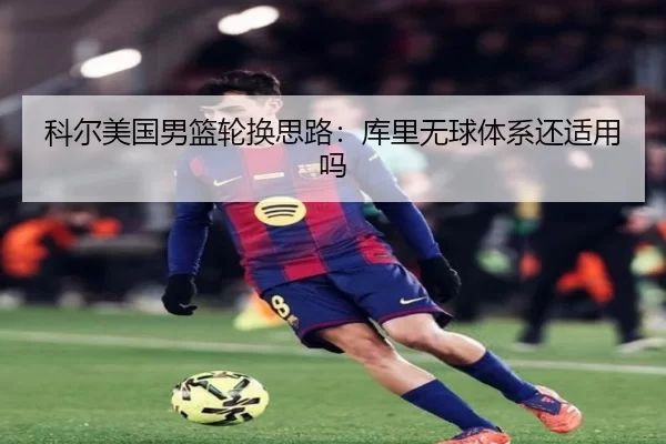 科尔美国男篮轮换思路：库里无球体系还适用吗